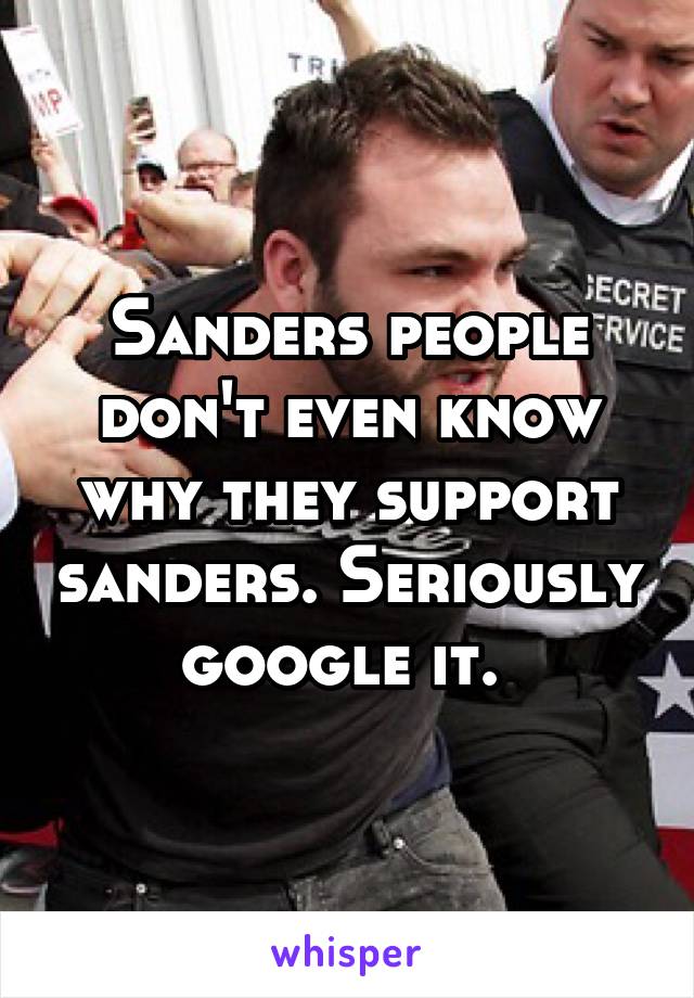 Sanders people don't even know why they support sanders. Seriously google it. 