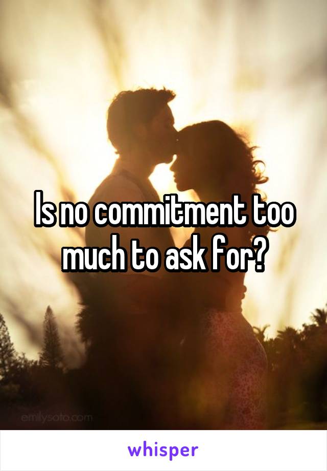 Is no commitment too much to ask for?