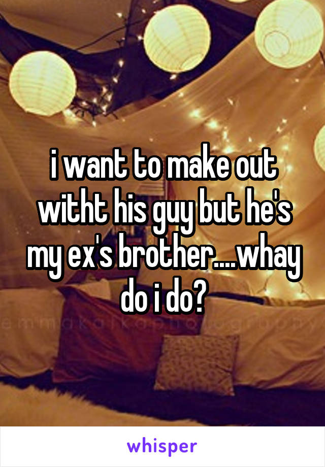 i want to make out witht his guy but he's my ex's brother....whay do i do?