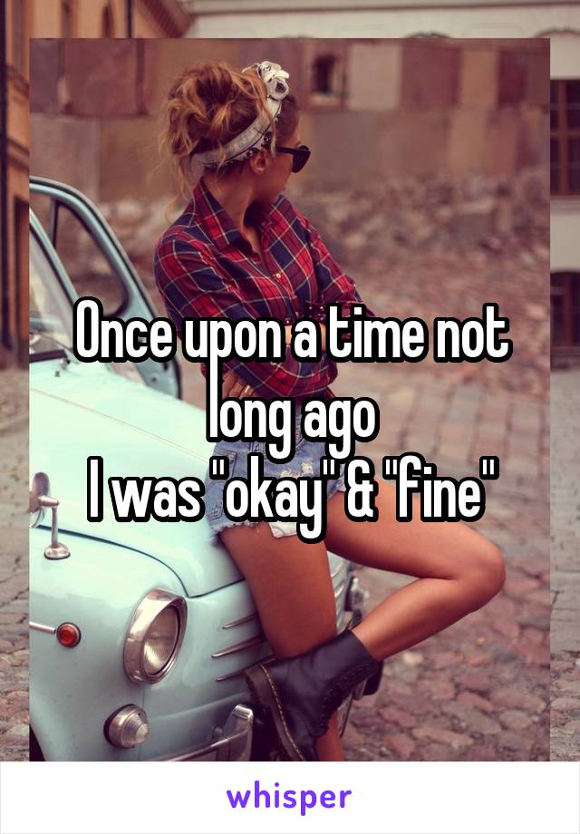 Once upon a time not long ago
I was "okay" & "fine"