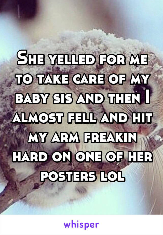 She yelled for me to take care of my baby sis and then I almost fell and hit my arm freakin hard on one of her posters lol