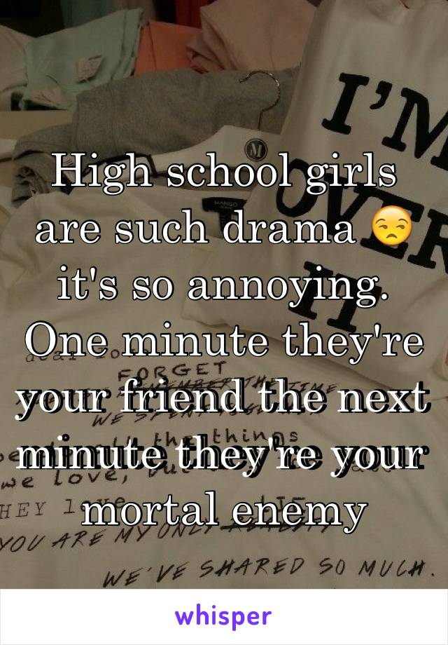 High school girls are such drama 😒 it's so annoying. One minute they're your friend the next minute they're your mortal enemy