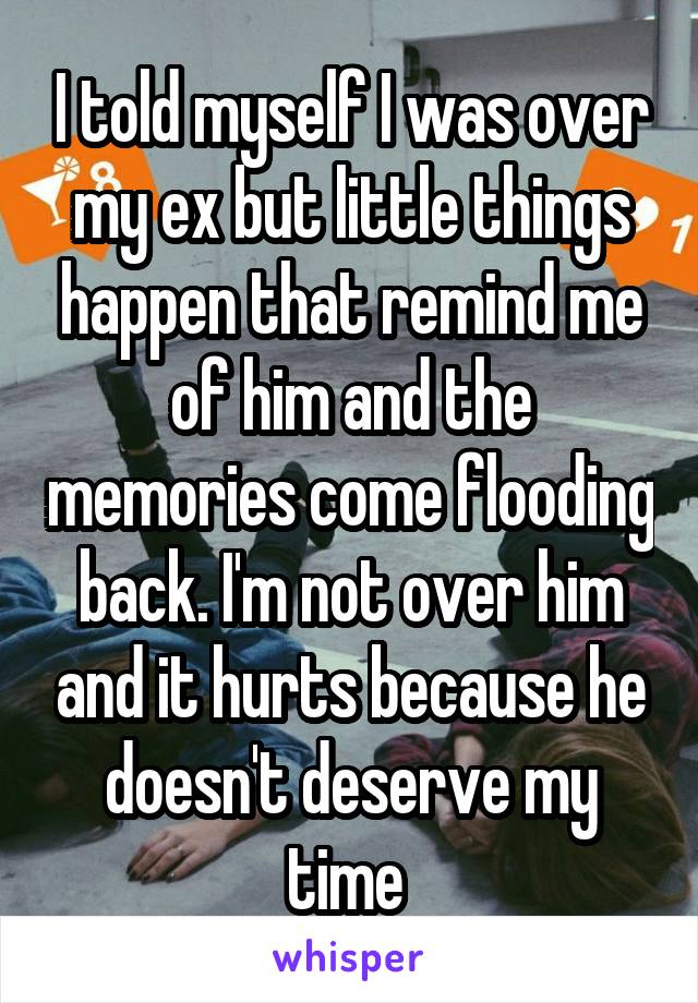 I told myself I was over my ex but little things happen that remind me of him and the memories come flooding back. I'm not over him and it hurts because he doesn't deserve my time 