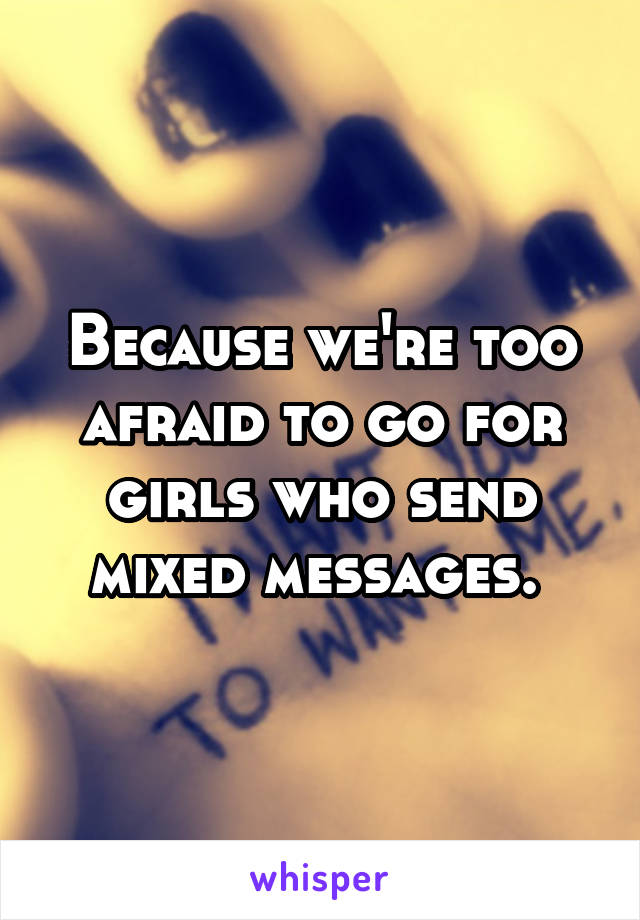 Because we're too afraid to go for girls who send mixed messages. 