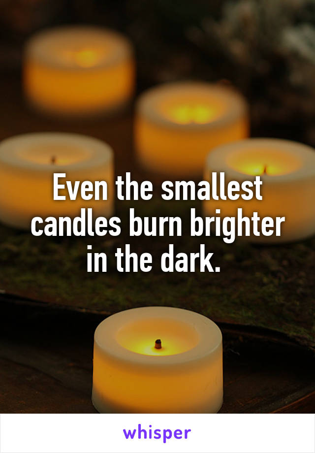 Even the smallest candles burn brighter in the dark. 