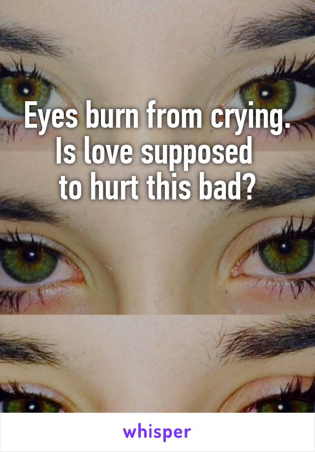 Eyes burn from crying. Is love supposed 
to hurt this bad?



