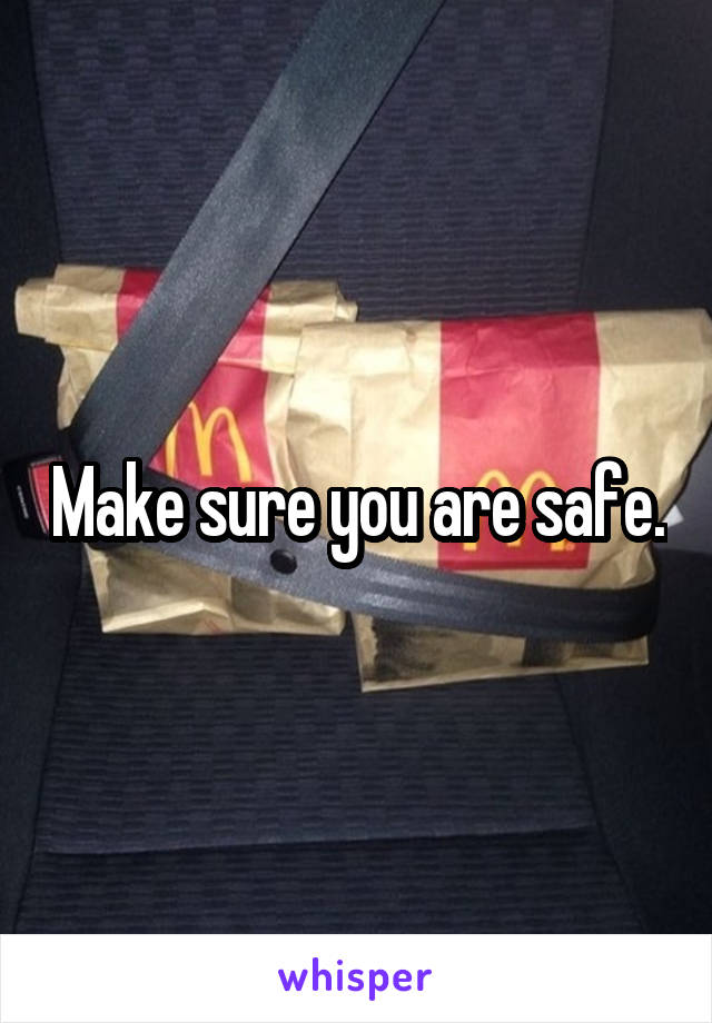 Make sure you are safe.