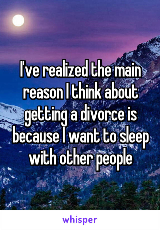 I've realized the main reason I think about getting a divorce is because I want to sleep with other people