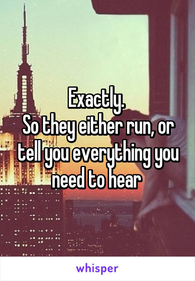 Exactly. 
So they either run, or tell you everything you need to hear 