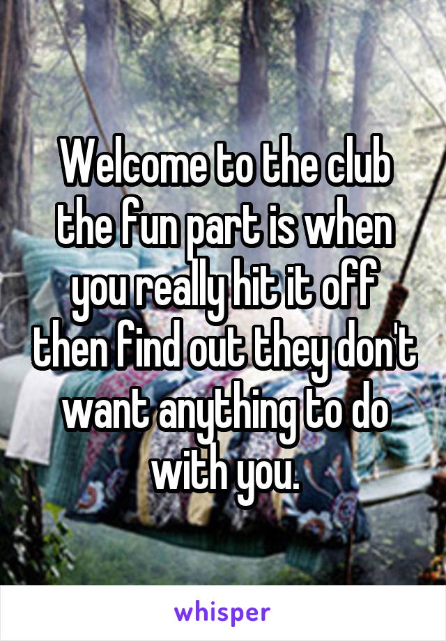 Welcome to the club the fun part is when you really hit it off then find out they don't want anything to do with you.