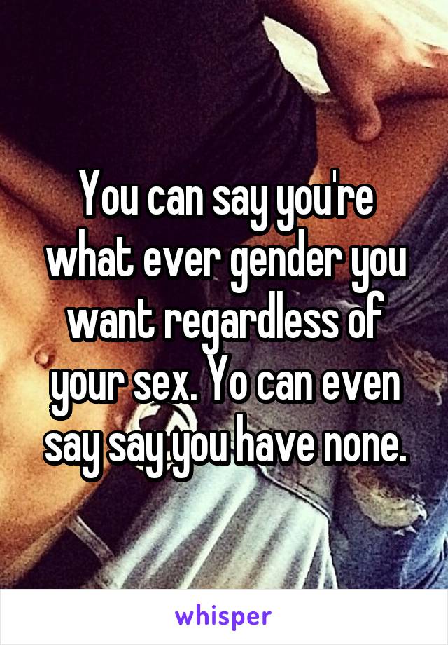 You can say you're what ever gender you want regardless of your sex. Yo can even say say you have none.