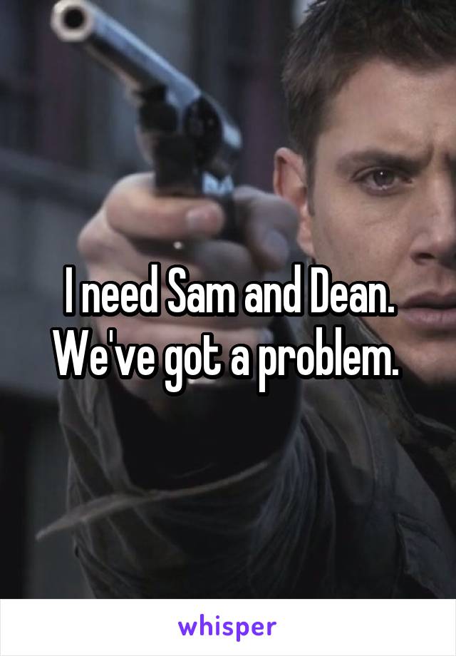 I need Sam and Dean. We've got a problem. 