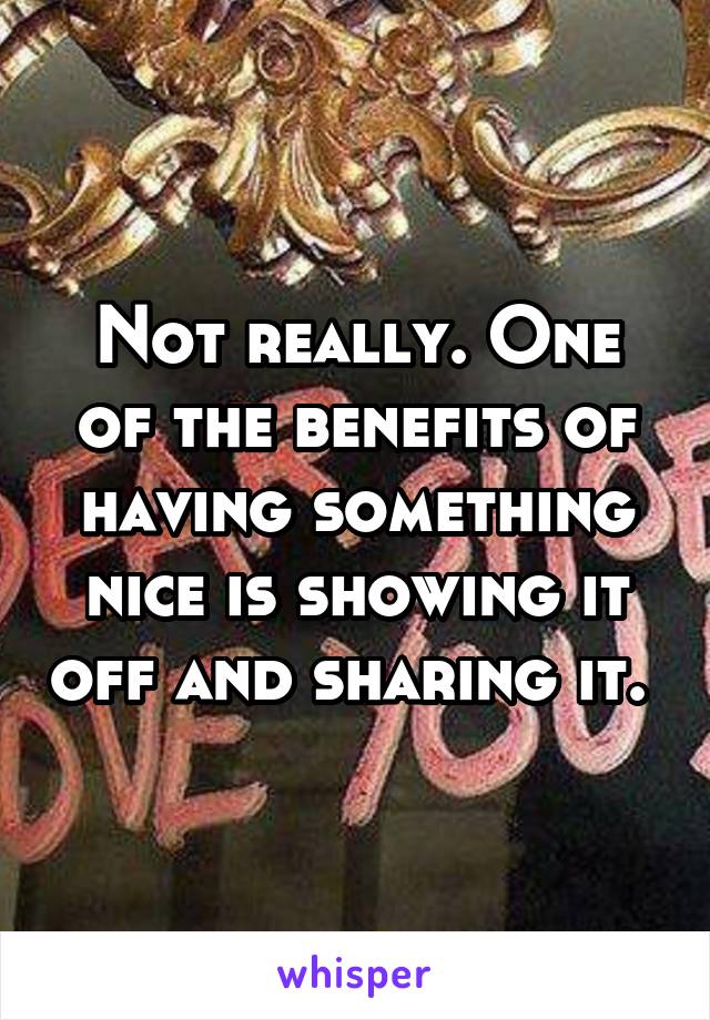 Not really. One of the benefits of having something nice is showing it off and sharing it. 