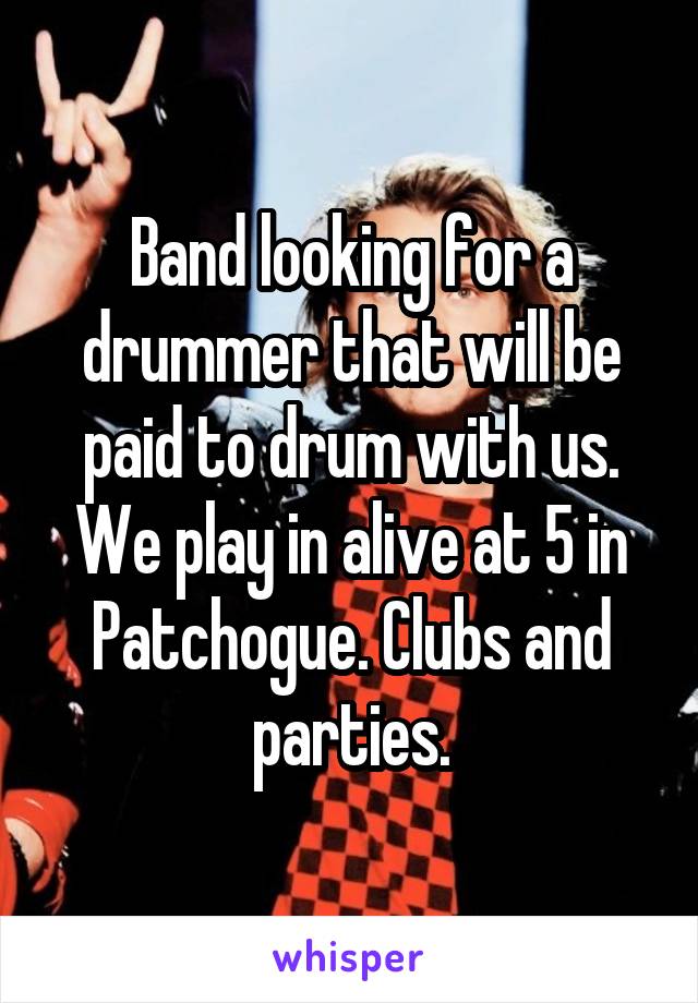 Band looking for a drummer that will be paid to drum with us. We play in alive at 5 in Patchogue. Clubs and parties.