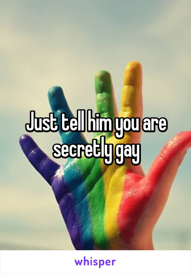 Just tell him you are secretly gay