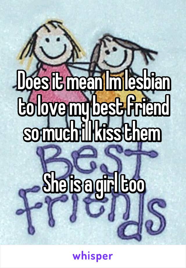 Does it mean Im lesbian to love my best friend so much ill kiss them 

She is a girl too