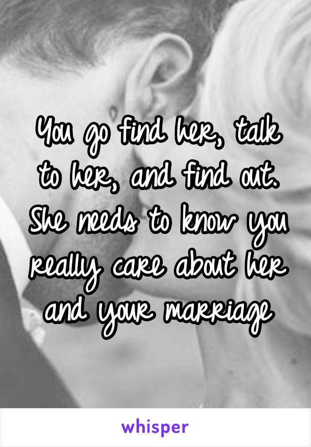 You go find her, talk to her, and find out. She needs to know you really care about her and your marriage