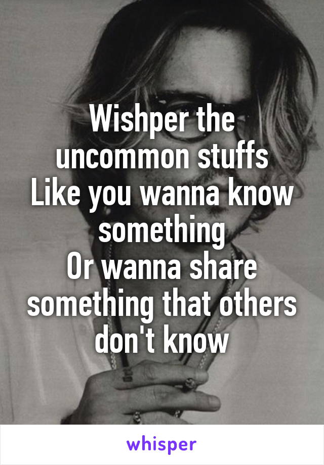 Wishper the uncommon stuffs
Like you wanna know something
Or wanna share something that others don't know