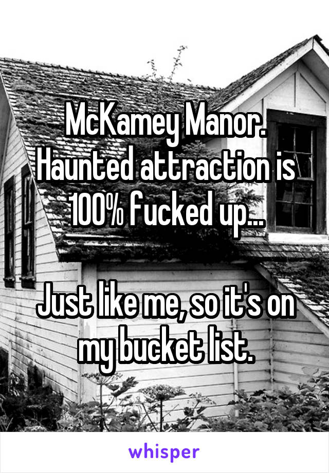 McKamey Manor. Haunted attraction is 100% fucked up...

Just like me, so it's on my bucket list.