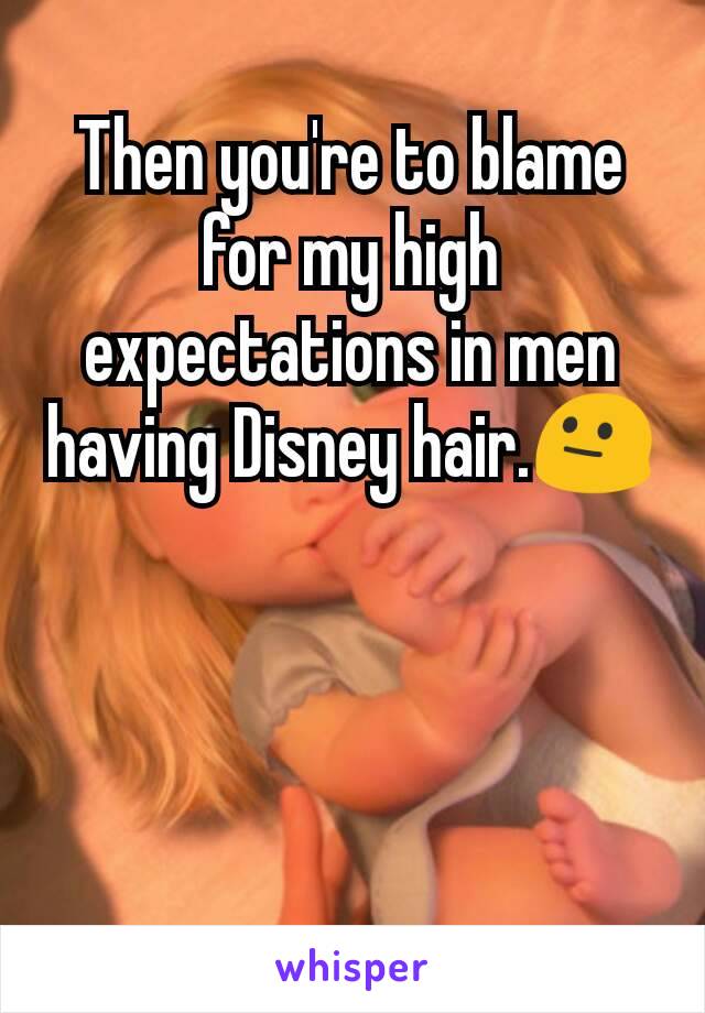 Then you're to blame for my high expectations in men having Disney hair.😐