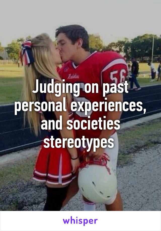 Judging on past personal experiences, and societies stereotypes 