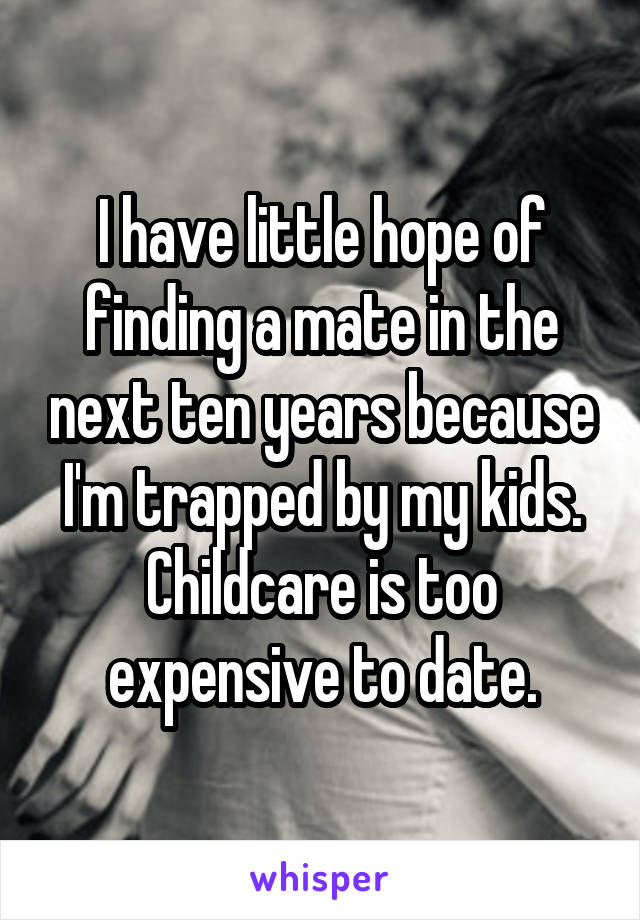 I have little hope of finding a mate in the next ten years because I'm trapped by my kids. Childcare is too expensive to date.