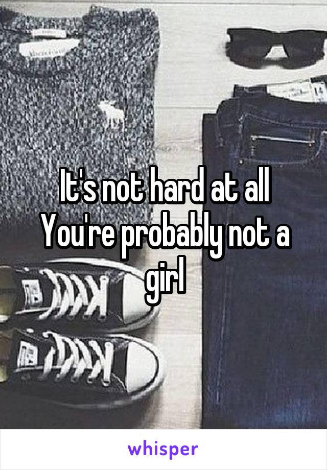 It's not hard at all
You're probably not a girl