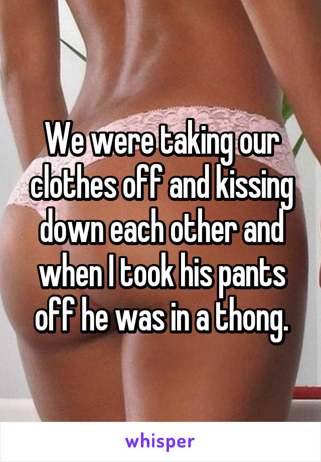 We were taking our clothes off and kissing down each other and when I took his pants off he was in a thong.