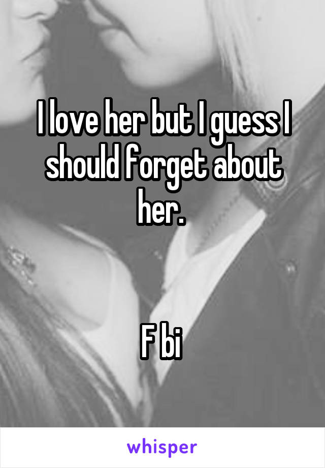 I love her but I guess I should forget about her. 


F bi 