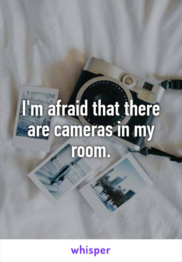 I'm afraid that there are cameras in my room.