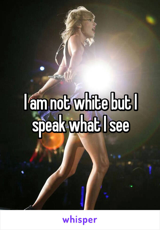 I am not white but I speak what I see