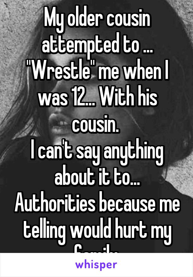 My older cousin attempted to ... "Wrestle" me when I was 12... With his cousin. 
I can't say anything about it to... Authorities because me telling would hurt my family.