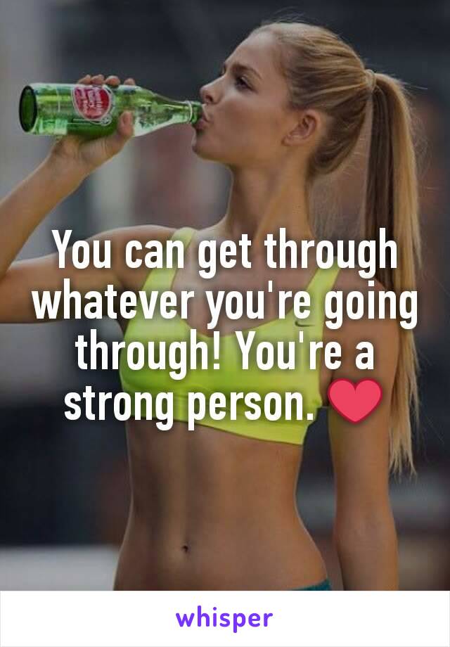 You can get through whatever you're going through! You're a strong person. ❤