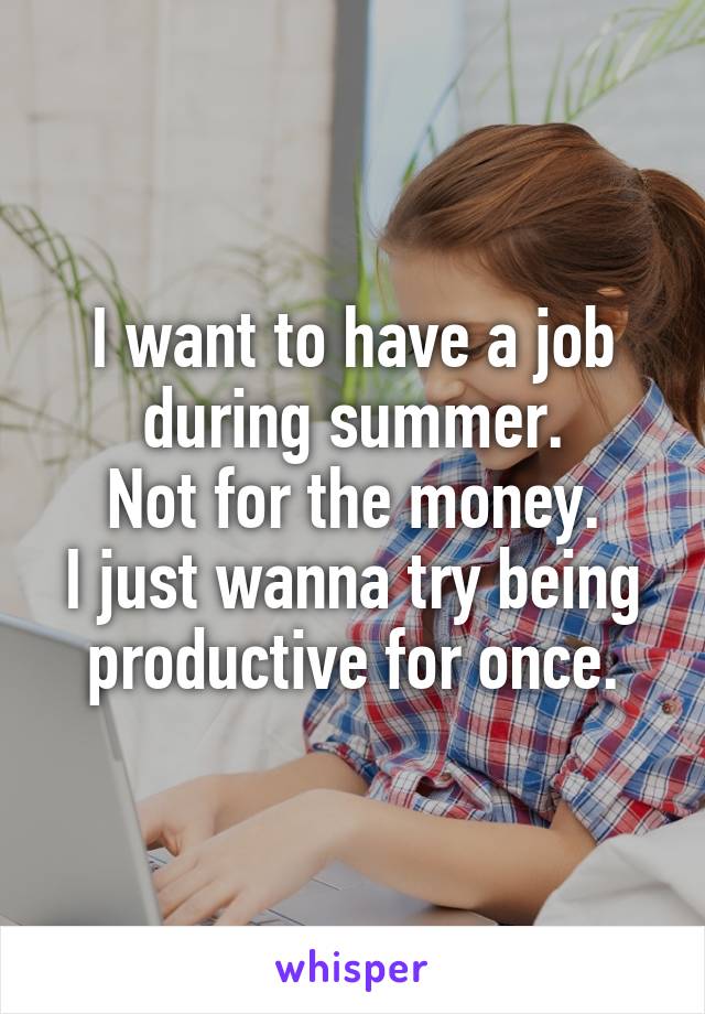 I want to have a job during summer.
Not for the money.
I just wanna try being productive for once.