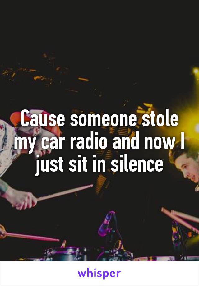 Cause someone stole my car radio and now I just sit in silence