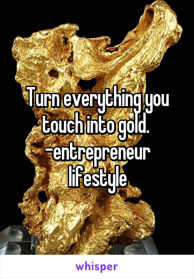 Turn everything you touch into gold. 
-entrepreneur lifestyle