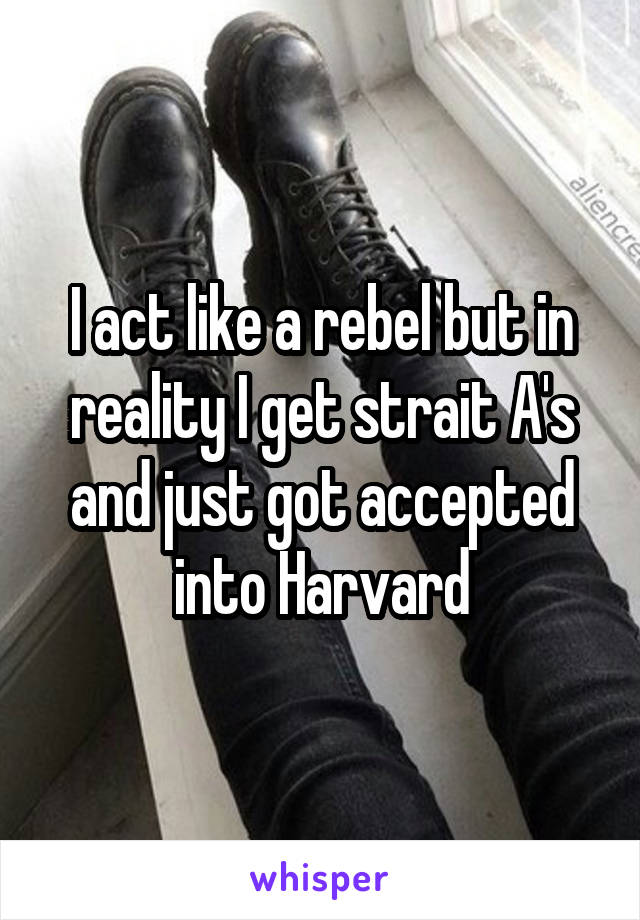 I act like a rebel but in reality I get strait A's and just got accepted into Harvard