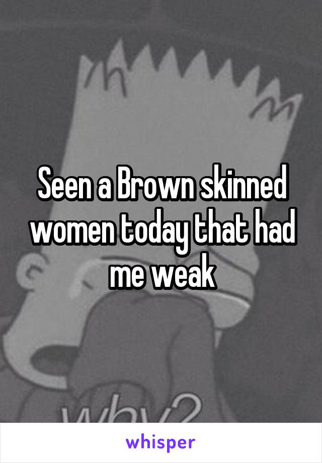 Seen a Brown skinned women today that had me weak