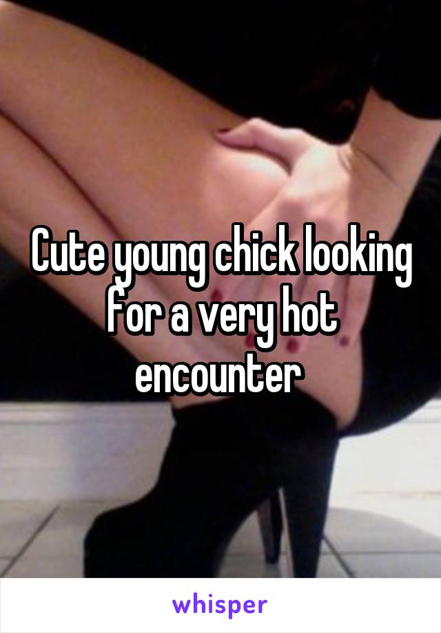 Cute young chick looking for a very hot encounter 