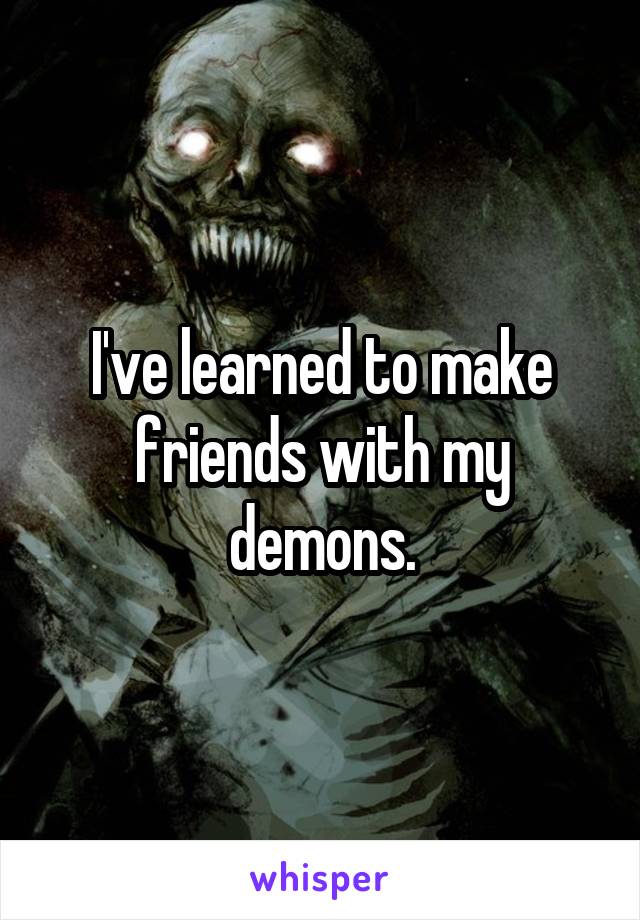 I've learned to make friends with my demons.