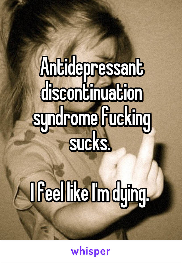 Antidepressant discontinuation syndrome fucking sucks. 

I feel like I'm dying. 