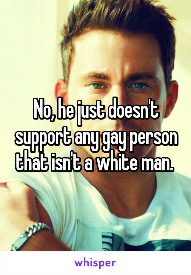 No, he just doesn't support any gay person that isn't a white man. 