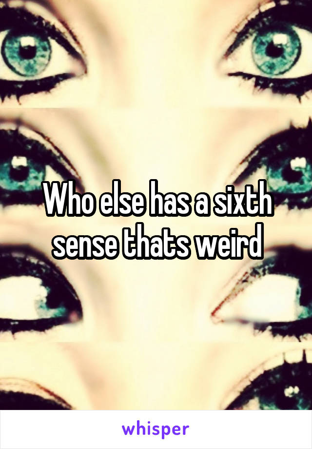 Who else has a sixth sense thats weird