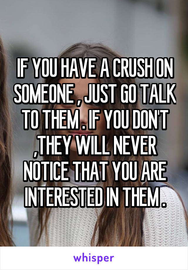 IF YOU HAVE A CRUSH ON SOMEONE , JUST GO TALK TO THEM . IF YOU DON'T ,THEY WILL NEVER NOTICE THAT YOU ARE INTERESTED IN THEM .