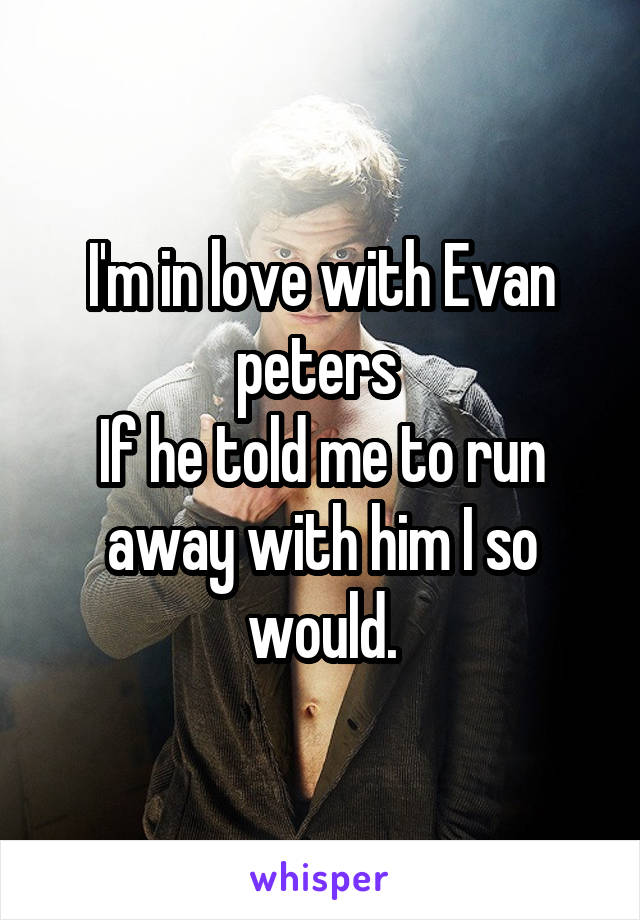 I'm in love with Evan peters 
If he told me to run away with him I so would.