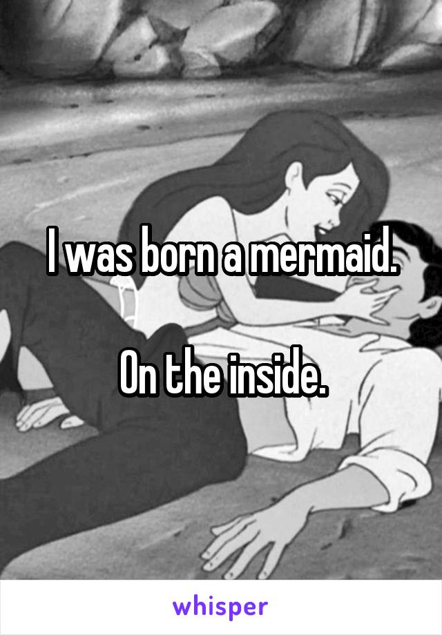 I was born a mermaid.

On the inside.