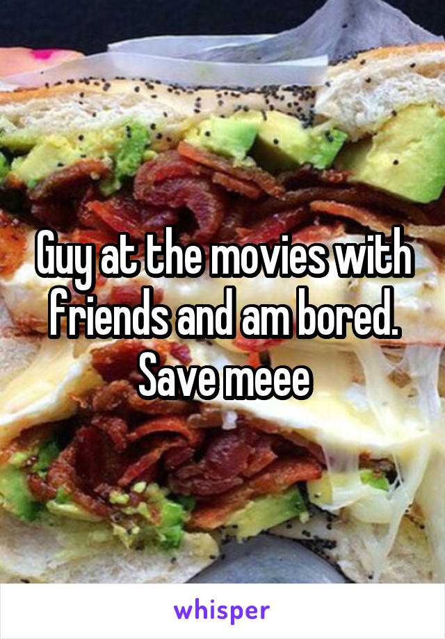 Guy at the movies with friends and am bored. Save meee