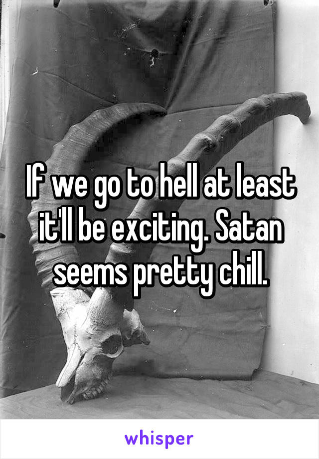 If we go to hell at least it'll be exciting. Satan seems pretty chill.