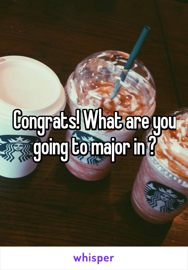 Congrats! What are you going to major in ?