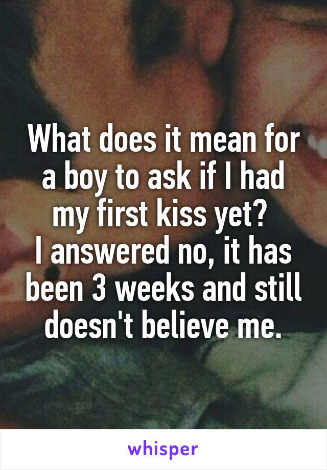 What does it mean for a boy to ask if I had my first kiss yet? 
I answered no, it has been 3 weeks and still doesn't believe me.